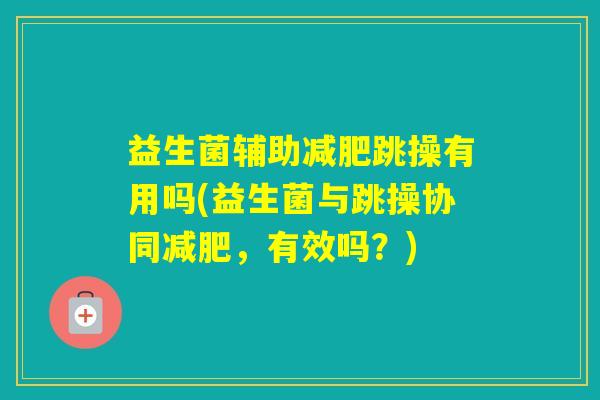 益生菌辅助跳操有用吗(益生菌与跳操协同，有效吗？)