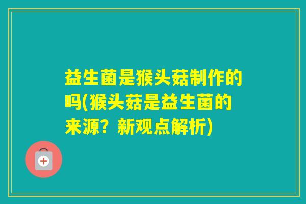 益生菌是猴头菇制作的吗(猴头菇是益生菌的来源？新观点解析)