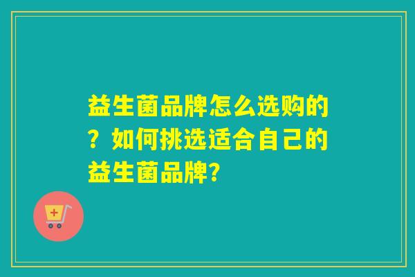 益生菌品牌怎么选购的？如何挑选适合自己的益生菌品牌？