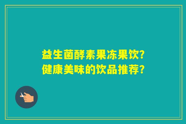 益生菌酵素果冻果饮？健康美味的饮品推荐？