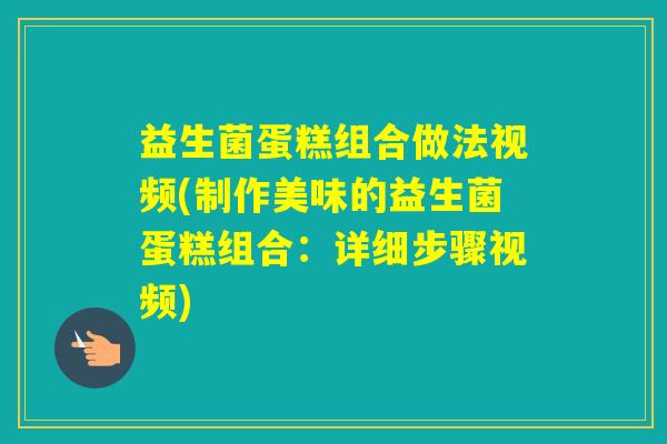 益生菌蛋糕组合做法视频(制作美味的益生菌蛋糕组合：详细步骤视频)