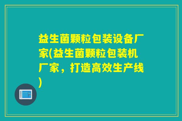 益生菌颗粒包装设备厂家(益生菌颗粒包装机厂家，打造高效生产线)