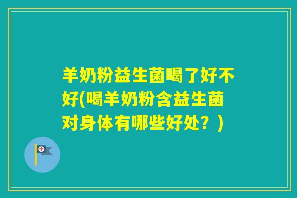 羊奶粉益生菌喝了好不好(喝羊奶粉含益生菌对身体有哪些好处？)