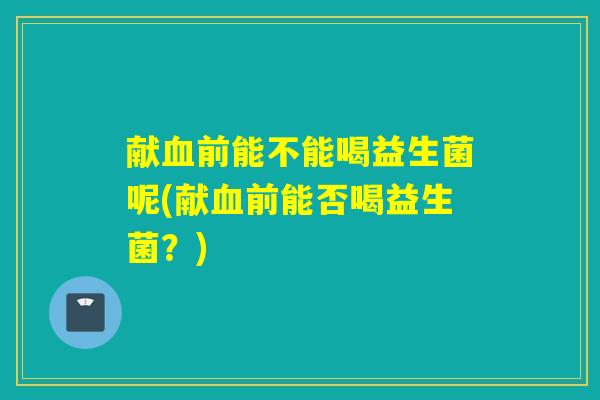献前能不能喝益生菌呢(献前能否喝益生菌？)