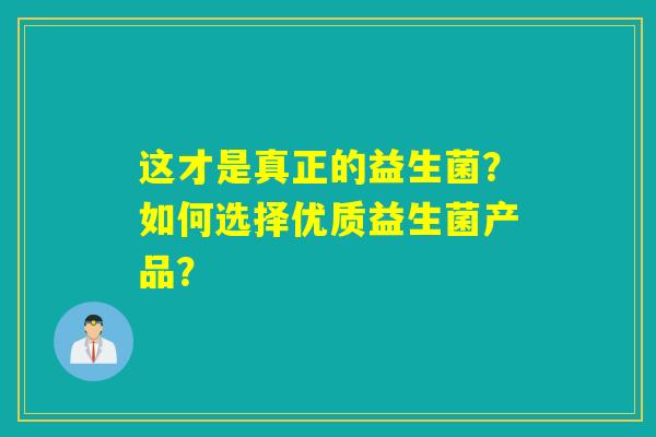 这才是真正的益生菌?如何选择优质益生菌产品? 这才是真正的益生菌?如何选择优质益生菌产品?