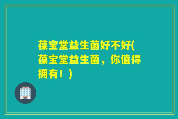 葆宝堂益生菌好不好(葆宝堂益生菌，你值得拥有！)
