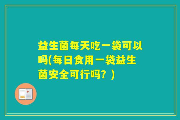 益生菌每天吃一袋可以吗(每日食用一袋益生菌安全可行吗？)