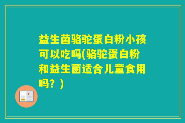 益生菌骆驼蛋白粉小孩可以吃吗(骆驼蛋白粉和益生菌适合儿童食用吗？)