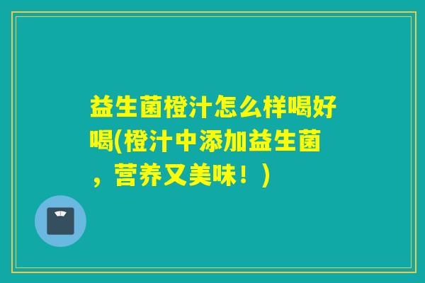 益生菌橙汁怎么样喝好喝(橙汁中添加益生菌，营养又美味！)