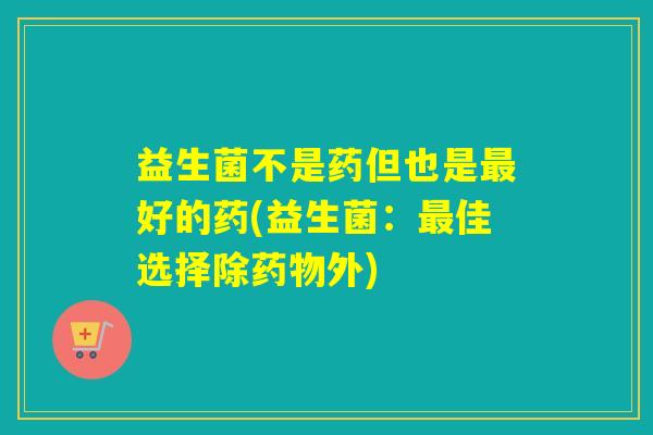 益生菌不是药但也是好的药(益生菌：佳选择除外)