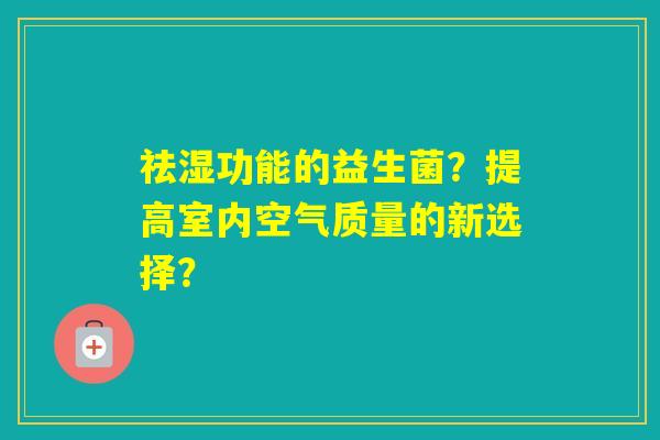 祛湿功能的益生菌？提高室内空气质量的新选择？