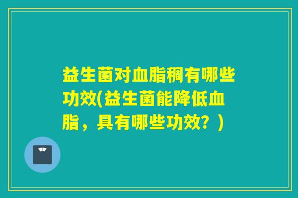 益生菌对稠有哪些功效(益生菌能降低，具有哪些功效？)
