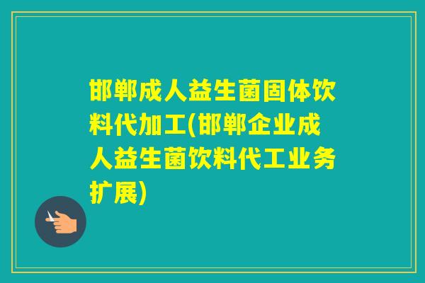 邯郸成人益生菌固体饮料代加工(邯郸企业成人益生菌饮料代工业务扩展)