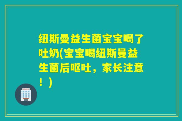 纽斯曼益生菌宝宝喝了吐奶(宝宝喝纽斯曼益生菌后，家长注意！)