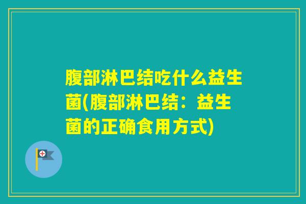 腹部淋巴结吃什么益生菌(腹部淋巴结：益生菌的正确食用方式)