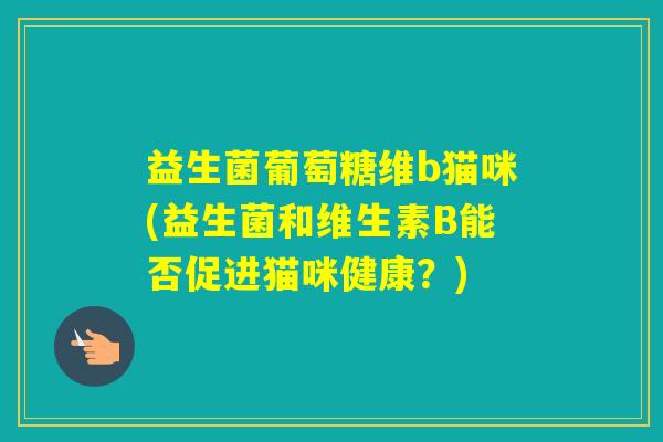 益生菌葡萄糖维b猫咪(益生菌和维生素B能否促进猫咪健康？)
