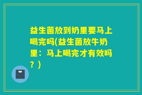 益生菌放到奶里要马上喝完吗(益生菌放牛奶里：马上喝完才有效吗？)