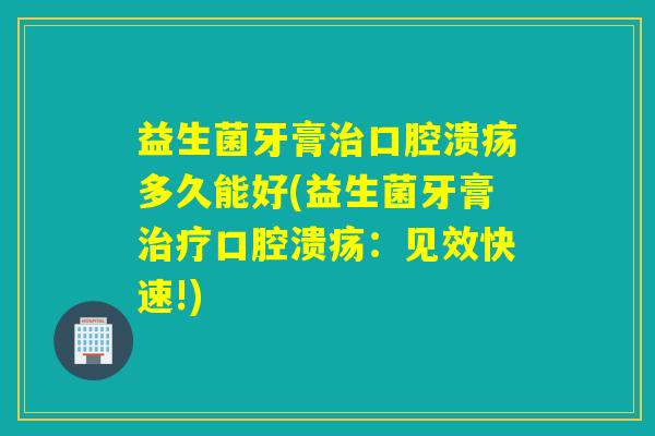 益生菌牙膏多久能好(益生菌牙膏：见效快速!)