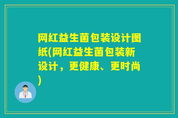 网红益生菌包装设计图纸(网红益生菌包装新设计，更健康、更时尚)