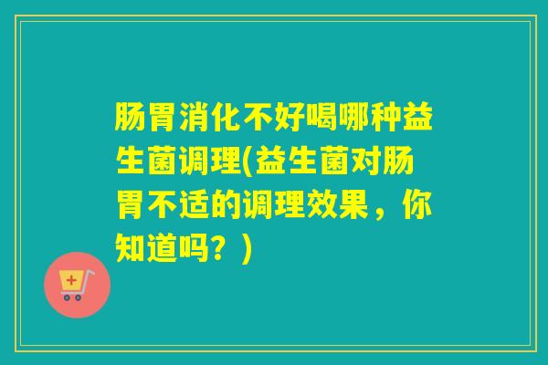 肠胃消化不好喝哪种益生菌调理(益生菌对肠胃不适的调理效果，你知道吗？)