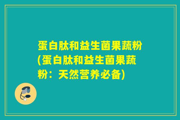 蛋白肽和益生菌果蔬粉(蛋白肽和益生菌果蔬粉:天然营养必备) 蛋白肽和益生菌果蔬粉(蛋白肽和益生菌果蔬粉:天然营养必备)