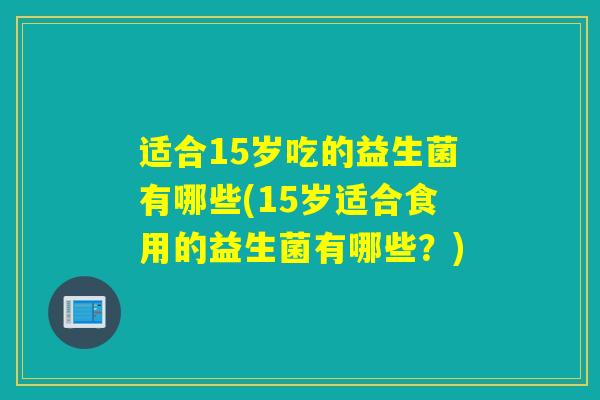 适合15岁吃的益生菌有哪些(15岁适合食用的益生菌有哪些？)