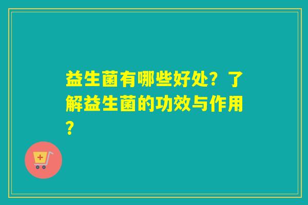 益生菌有哪些好处?了解益生菌的功效与作用? 益生菌有哪些好处?了解益生菌的功效与作用?