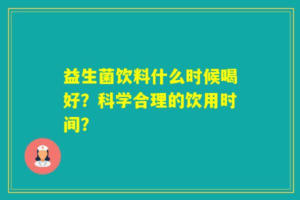 益生菌饮料什么时候喝好?科学合理的饮用时间? 益生菌饮料什么时候喝好?科学合理的饮用时间?