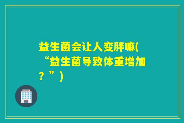 益生菌会让人变胖嘛(“益生菌导致体重增加？”)