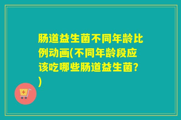 肠道益生菌不同年龄比例动画(不同年龄段应该吃哪些肠道益生菌?) 肠道益生菌不同年龄比例动画(不同年龄段应该吃哪些肠道益生菌?)
