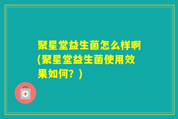 聚星堂益生菌怎么样啊(聚星堂益生菌使用效果如何？)