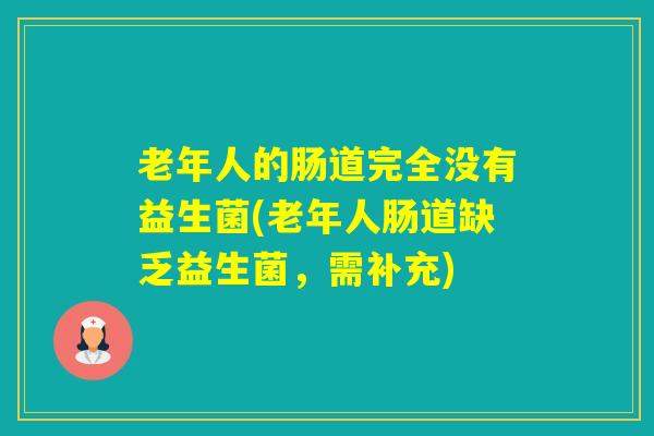 老年人的肠道完全没有益生菌(老年人肠道缺乏益生菌，需补充)