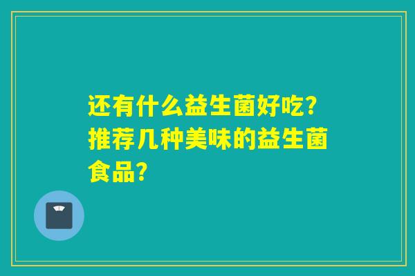 还有什么益生菌好吃？推荐几种美味的益生菌食品？