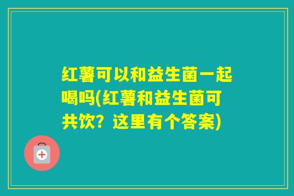 红薯可以和益生菌一起喝吗(红薯和益生菌可共饮？这里有个答案)