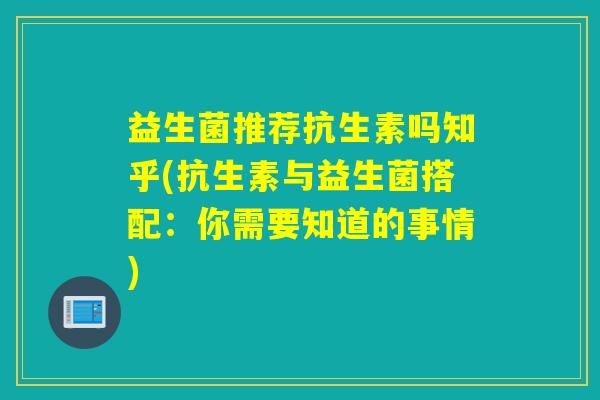 益生菌推荐抗生素吗知乎(抗生素与益生菌搭配:你需要知道的事情) 益生菌推荐抗生素吗知乎(抗生素与益生菌搭配:你需要知道的事情)
