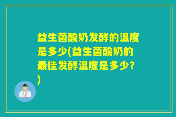 益生菌酸奶发酵的温度是多少(益生菌酸奶的佳发酵温度是多少？)