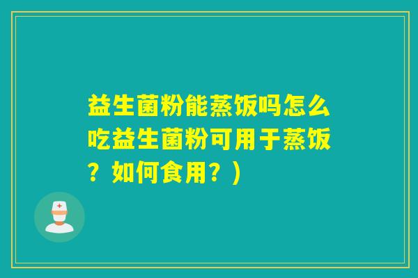 益生菌粉能蒸饭吗怎么吃益生菌粉可用于蒸饭？如何食用？)