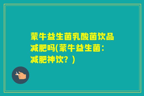 蒙牛益生菌乳酸菌饮品吗(蒙牛益生菌：神饮？)