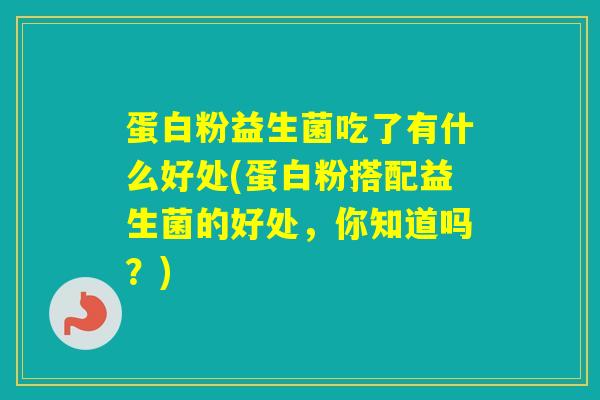 蛋白粉益生菌吃了有什么好处(蛋白粉搭配益生菌的好处，你知道吗？)