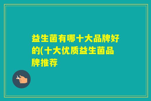 益生菌有哪十大品牌好的(十大优质益生菌品牌推荐