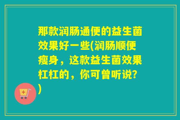 那款润肠通便的益生菌效果好一些(润肠顺便瘦身,这款益生菌效果杠杠的,你可曾听说?) 那款润肠通便的益生菌效果好一些(润肠顺便瘦身,这款益生菌效果杠杠的,你可曾听说?)