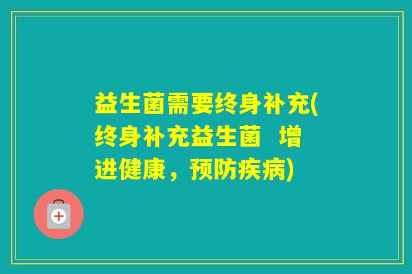 益生菌需要终身补充(终身补充益生菌 增进健康,) 益生菌需要终身补充(终身补充益生菌 增进健康,)