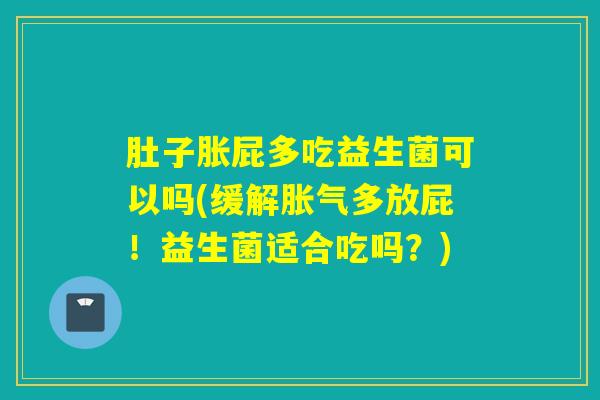 肚子胀屁多吃益生菌可以吗(缓解多放屁!益生菌适合吃吗?) 肚子胀屁多吃益生菌可以吗(缓解多放屁!益生菌适合吃吗?)