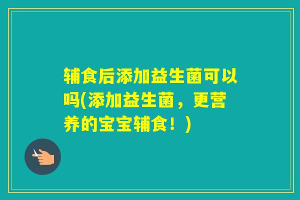 辅食后添加益生菌可以吗(添加益生菌，更营养的宝宝辅食！)