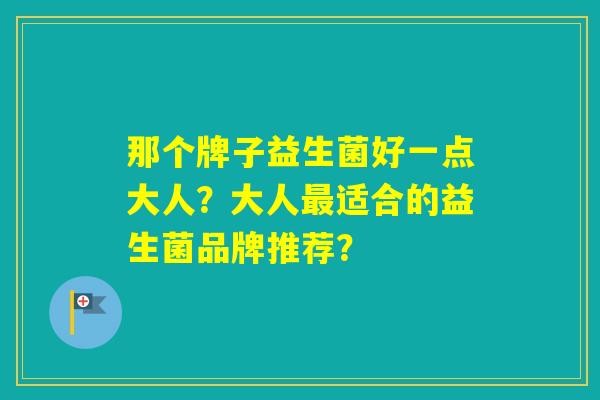 那个牌子益生菌好一点大人？大人适合的益生菌品牌推荐？