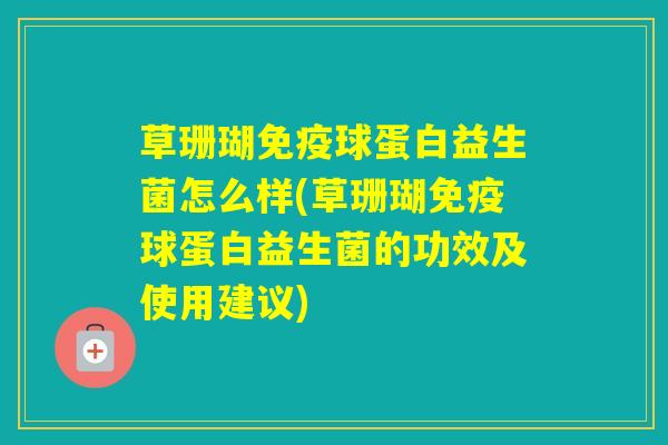 草珊瑚球蛋白益生菌怎么样(草珊瑚球蛋白益生菌的功效及使用建议) 草珊瑚球蛋白益生菌怎么样(草珊瑚球蛋白益生菌的功效及使用建议)