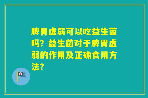 脾胃虚弱可以吃益生菌吗？益生菌对于脾胃虚弱的作用及正确食用方法？