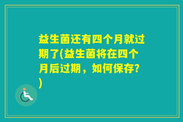 益生菌还有四个月就过期了(益生菌将在四个月后过期，如何保存？)