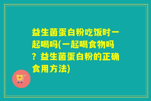 益生菌蛋白粉吃饭时一起喝吗(一起喝食物吗？益生菌蛋白粉的正确食用方法)