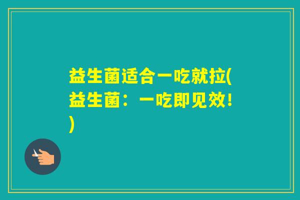 益生菌适合一吃就拉(益生菌：一吃即见效！)